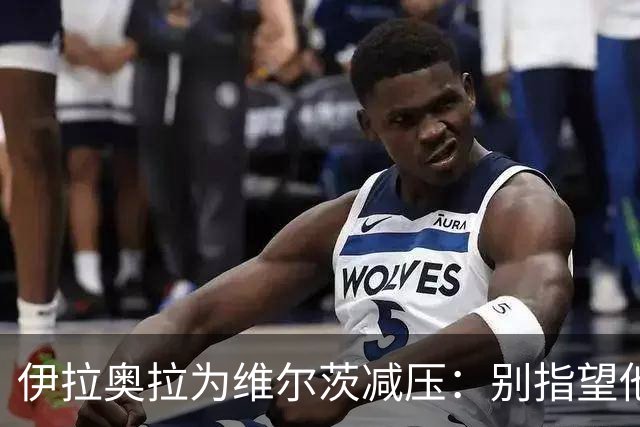 伊拉奥拉为维尔茨减压:别指望他单赛季进15球,他的价值不在进球