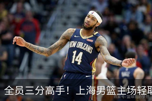 全员三分高手!上海男篮主场轻取广东