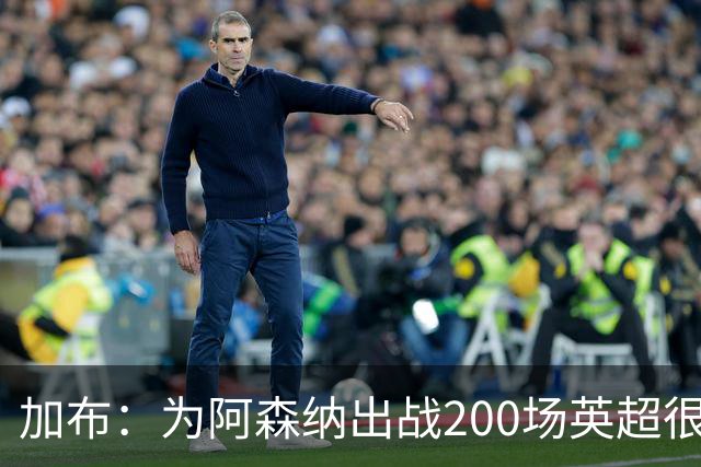 加布：为阿森纳出战200场英超很自豪；最重要的是拿到3分