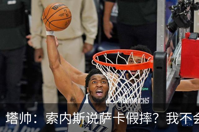 塔帅：索内斯说萨卡假摔？我不会对任何个人主观观点发表评价