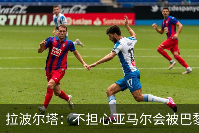 拉波尔塔：不担心亚马尔会被巴黎的高薪诱惑，对巴萨底蕴充满信心