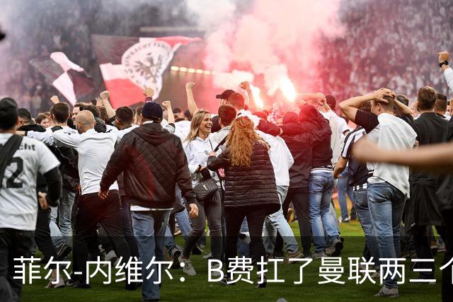 菲尔-内维尔：B费扛了曼联两三个赛季，我觉得他受了委屈